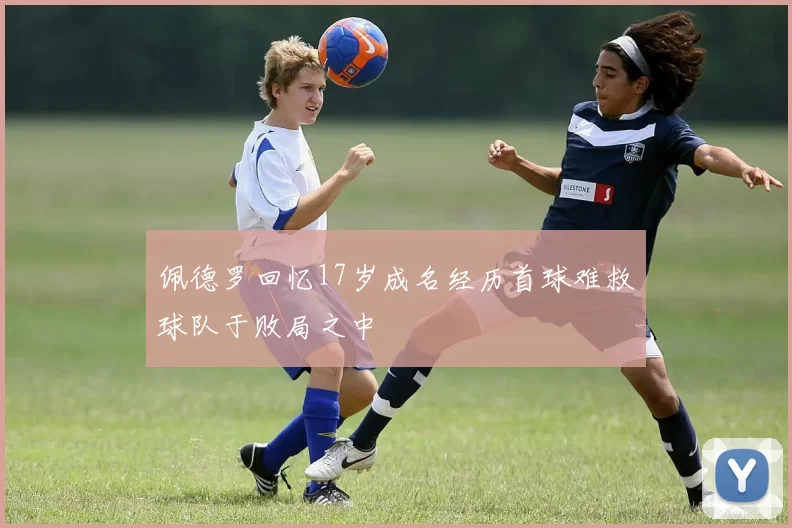 佩德罗回忆17岁成名经历首球难救球队于败局之中