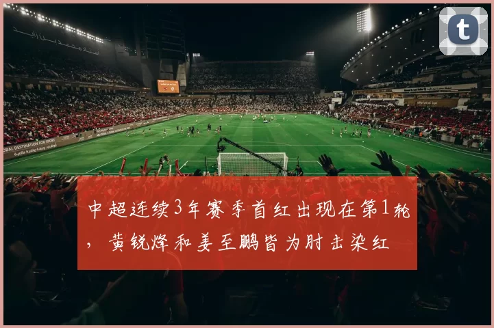 中超连续3年赛季首红出现在第1轮，黄锐烽和姜至鹏皆为肘击染红