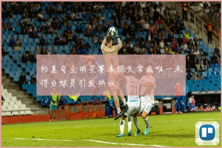 约基奇全明星赛表现失常成唯一未得分球员引发热议