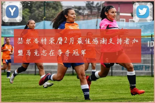 瑟尔洛特荣膺2月最佳感谢支持者加盟马竞志在争夺冠军