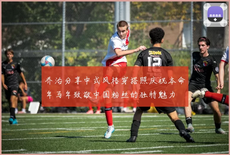 乔治分享中式风格穿搭照庆祝本命年马年致敬中国粉丝的独特魅力