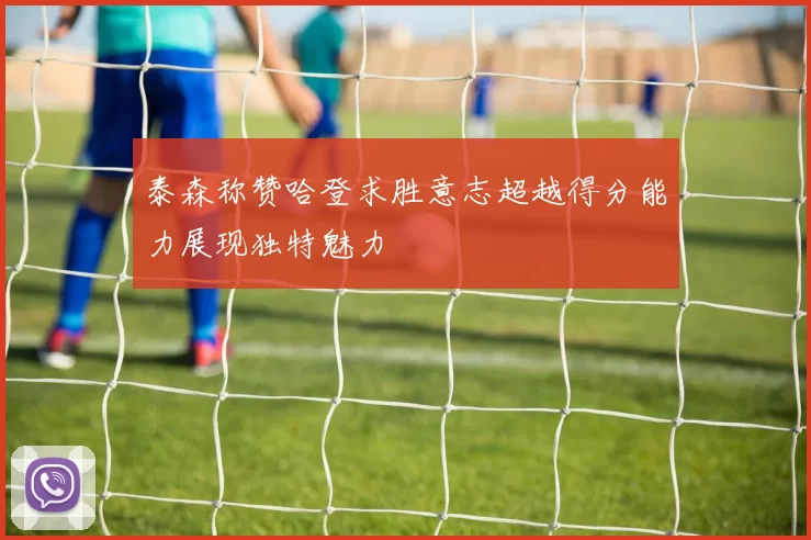 泰森称赞哈登求胜意志超越得分能力展现独特魅力