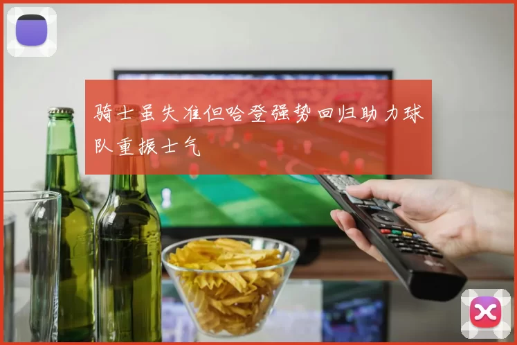 骑士虽失准但哈登强势回归助力球队重振士气