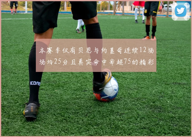 本赛季仅有贝恩与约基奇连续12场场均25分且真实命中率超75的精彩表现