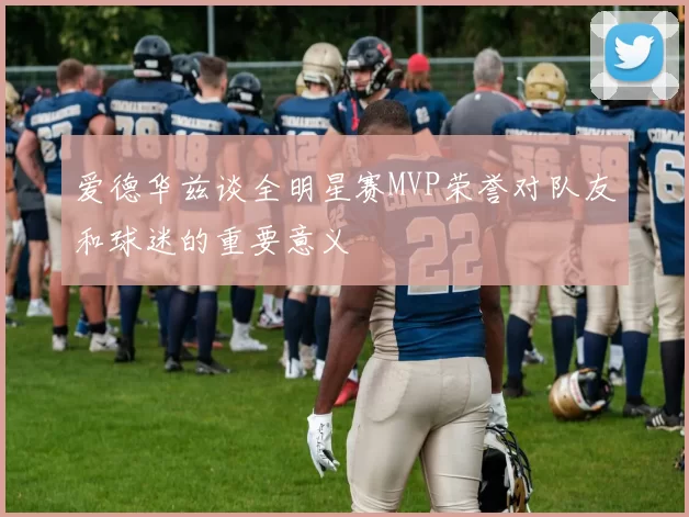 爱德华兹谈全明星赛MVP荣誉对队友和球迷的重要意义