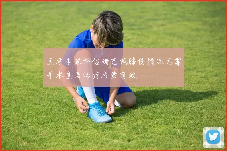 医学专家评估姆巴佩膝伤情况无需手术皇马治疗方案有效