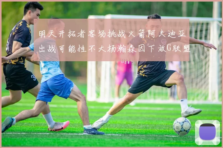 明天开拓者客场挑战火箭阿夫迪亚出战可能性不大杨瀚森因下放G联盟缺席