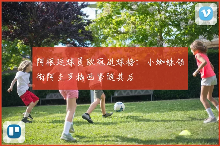 阿根廷球员欧冠进球榜：小蜘蛛领衔阿圭罗梅西紧随其后