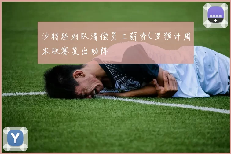 沙特胜利队清偿员工薪资C罗预计周末联赛复出助阵
