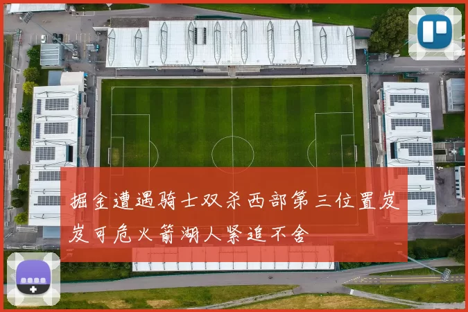 掘金遭遇骑士双杀西部第三位置岌岌可危火箭湖人紧追不舍