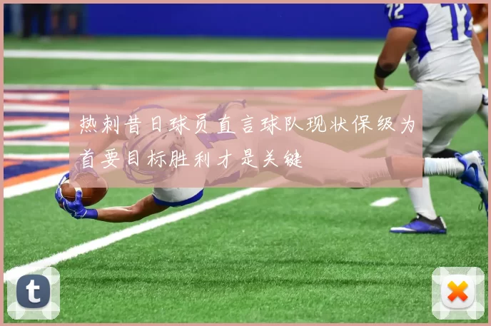 热刺昔日球员直言球队现状保级为首要目标胜利才是关键