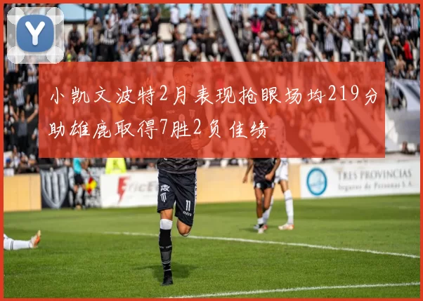 小凯文波特2月表现抢眼场均219分助雄鹿取得7胜2负佳绩
