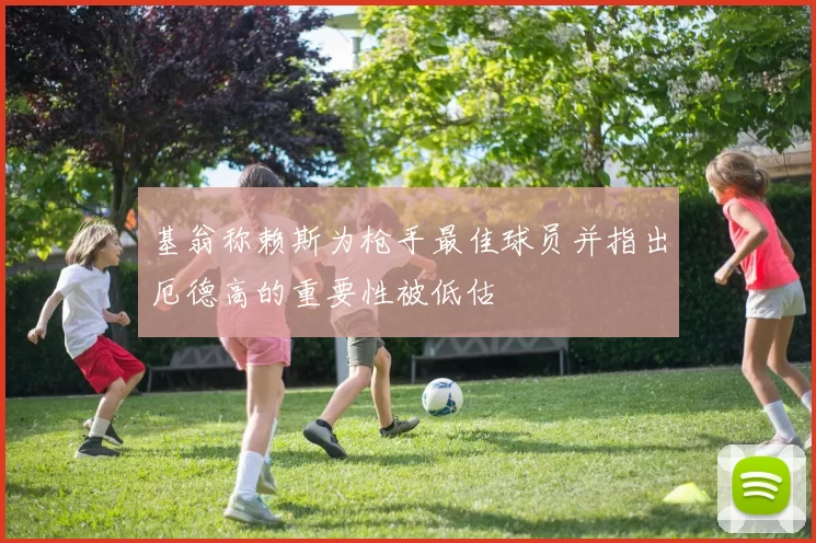 基翁称赖斯为枪手最佳球员并指出厄德高的重要性被低估