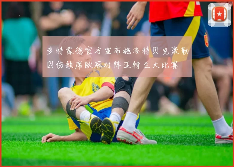 多特蒙德官方宣布施洛特贝克聚勒因伤缺席欧冠对阵亚特兰大比赛