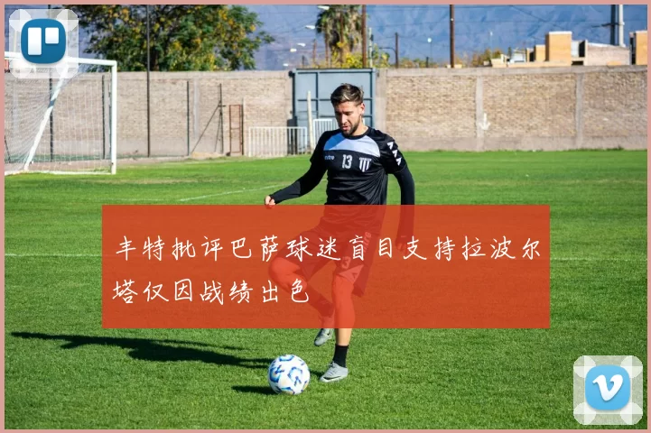 丰特批评巴萨球迷盲目支持拉波尔塔仅因战绩出色