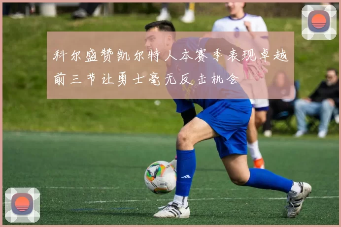 科尔盛赞凯尔特人本赛季表现卓越前三节让勇士毫无反击机会