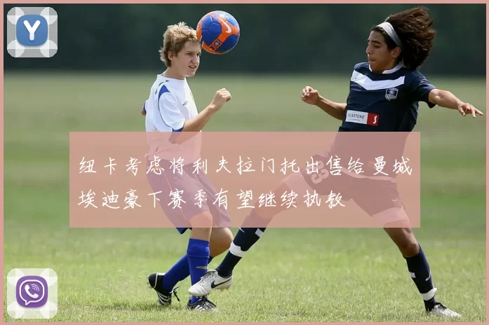 纽卡考虑将利夫拉门托出售给曼城埃迪豪下赛季有望继续执教