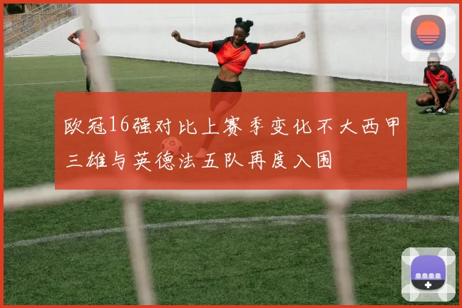 欧冠16强对比上赛季变化不大西甲三雄与英德法五队再度入围