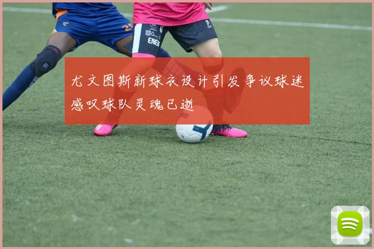尤文图斯新球衣设计引发争议球迷感叹球队灵魂已逝