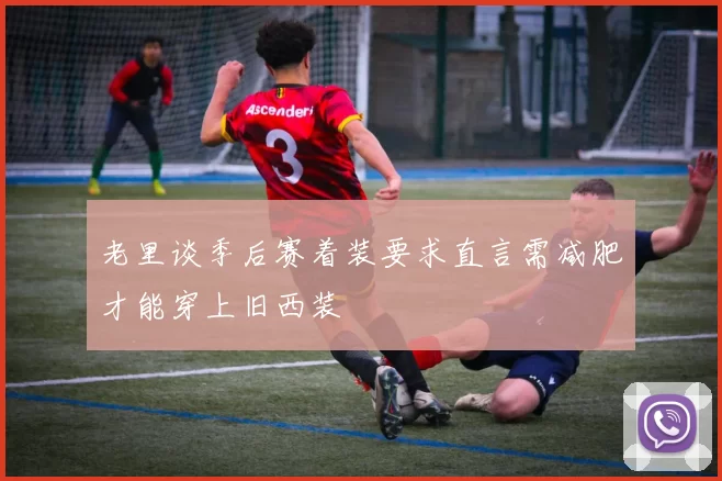 老里谈季后赛着装要求直言需减肥才能穿上旧西装