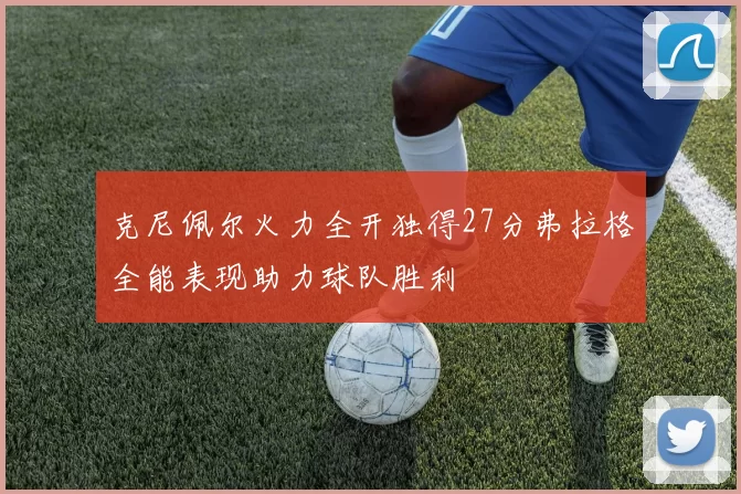 克尼佩尔火力全开独得27分弗拉格全能表现助力球队胜利