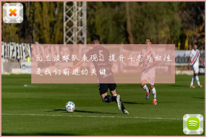 瓦兰谈球队表现：提升斗志与血性是我们前进的关键