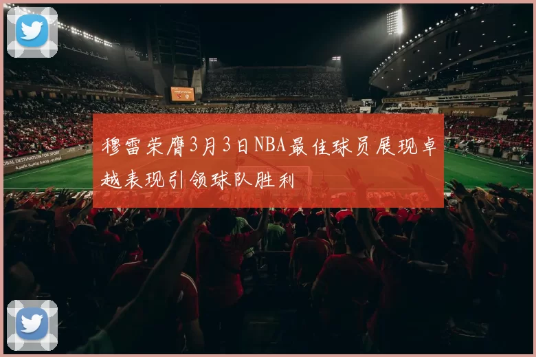 穆雷荣膺3月3日NBA最佳球员展现卓越表现引领球队胜利