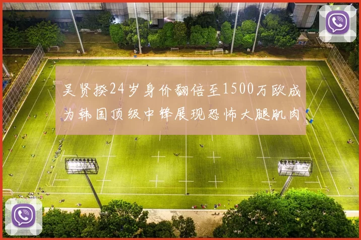 吴贤揆24岁身价翻倍至1500万欧成为韩国顶级中锋展现恐怖大腿肌肉