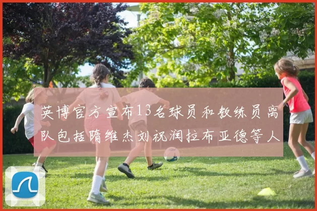 英博官方宣布13名球员和教练员离队包括隋维杰刘祝润拉布亚德等人