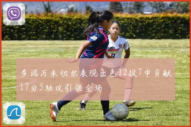 多诺万米切尔表现出色12投7中贡献17分5助攻引领全场