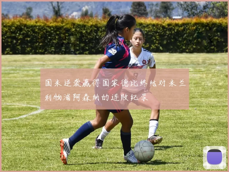 国米逆袭赢得国家德比终结对米兰利物浦阿森纳的连败纪录