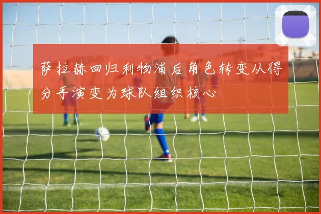 萨拉赫回归利物浦后角色转变从得分手演变为球队组织核心