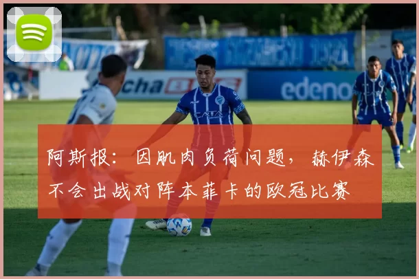 阿斯报：因肌肉负荷问题，赫伊森不会出战对阵本菲卡的欧冠比赛