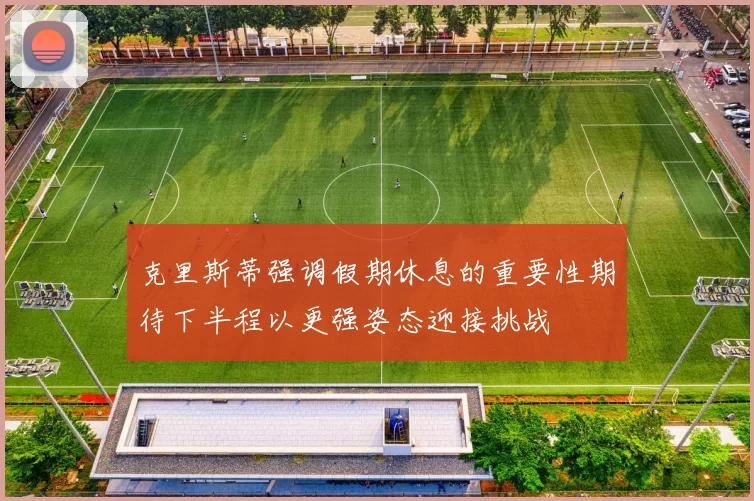 克里斯蒂强调假期休息的重要性期待下半程以更强姿态迎接挑战