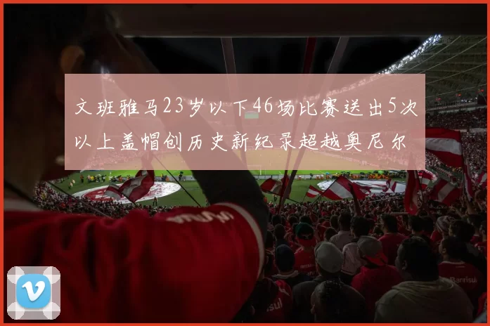 文班雅马23岁以下46场比赛送出5次以上盖帽创历史新纪录超越奥尼尔