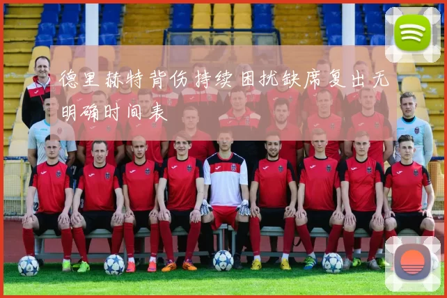 德里赫特背伤持续困扰缺席复出无明确时间表