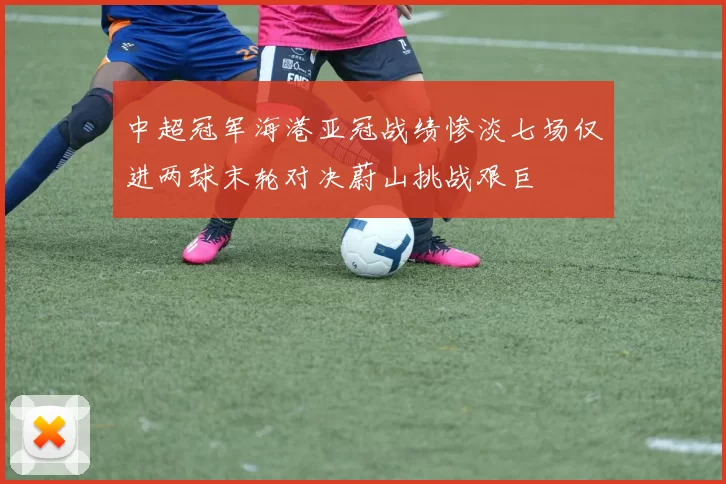 中超冠军海港亚冠战绩惨淡七场仅进两球末轮对决蔚山挑战艰巨